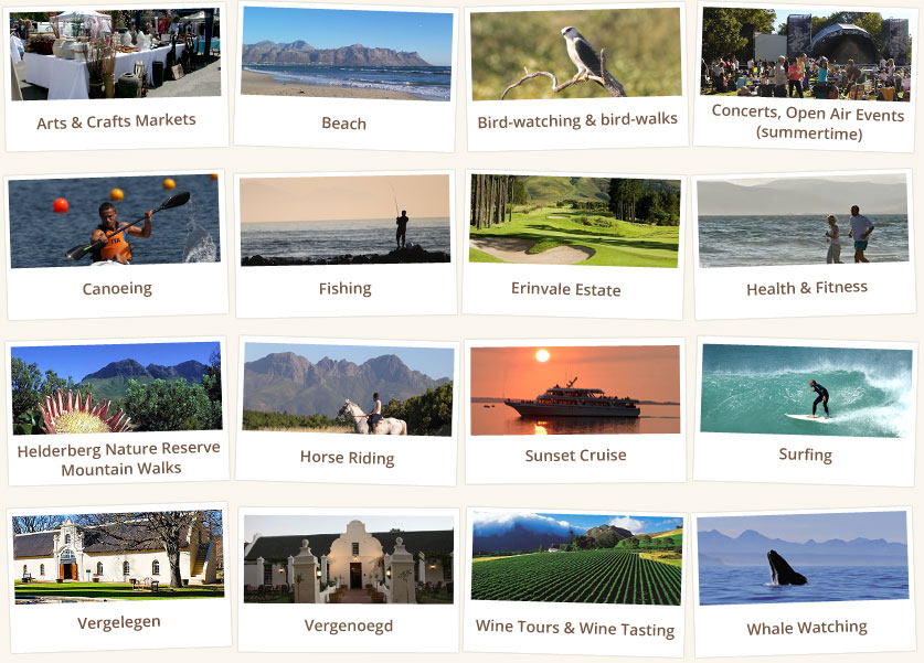 Arts & Crafts Markets | Beach | Bird Watching & Bird-walks | Concerts & Open-air events | Canoeing | Fishing | Erinvale Estate | Health & Fitness | Helderberg Nature Reserve Mountain Walks | Horse Riding | Sunset Cruise | Surfing | Vergelegen | Vergenoegd | Wine Tours & Wine Tasting | Whale Watching